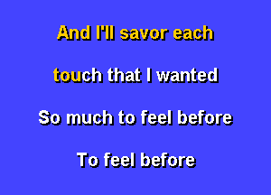 And I'll savor each

touch that I wanted

So much to feel before

To feel before