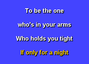 To be the one

who's in your arms

Who holds you tight

If only for a night