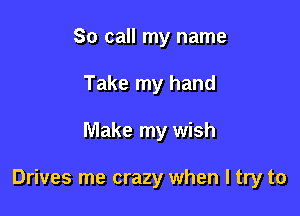 So call my name
Take my hand

Make my wish

Drives me crazy when I try to