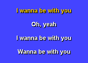 I wanna be with you

Oh, yeah

I wanna be with you

Wanna be with you