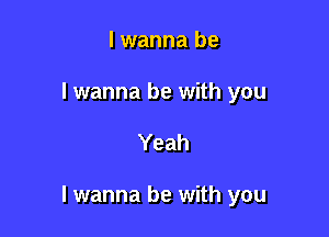 I wanna be
I wanna be with you

Yeah

I wanna be with you