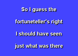 So I guess the

fortuneteller's right

I should have seen

just what was there