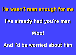 He wasn't man enough for me
I've already had you're man

Woo!

And I'd be worried about him