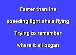 Faster than the
speeding light she's flying

Trying to remember

where it all began