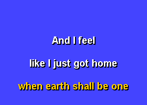 And I feel

like ljust got home

when earth shall be one