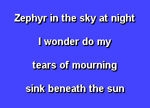 Zephyr in the sky at night

lwonder do my
tears of mourning

sink beneath the sun
