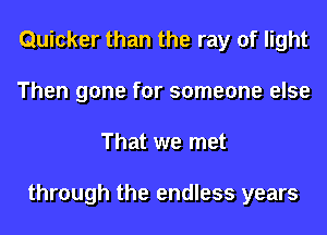 Quicker than the ray of light
Then gone for someone else
That we met

through the endless years