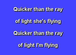 Quicker than the ray

of light she's flying

Quicker than the ray

of light I'm flying