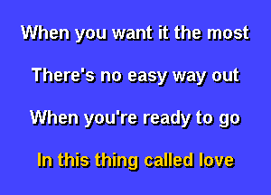 When you want it the most

There's no easy way out

When you're ready to go

In this thing called love