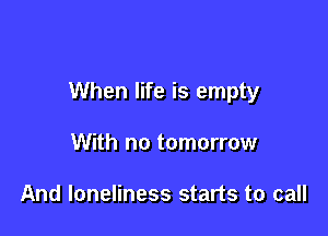 When life is empty

With no tomorrow

And loneliness starts to call