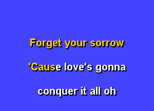 Forget your sorrow

'Cause love's gonna

conquer it all oh
