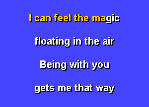 I can feel the magic

floating in the air

Being with you

gets me that way