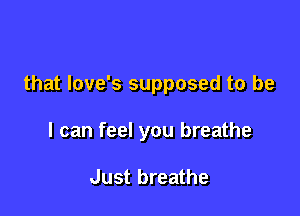 that love's supposed to be

I can feel you breathe

Just breathe