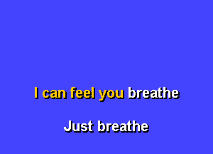 I can feel you breathe

Just breathe