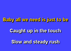 Baby all we need is just to be

Caught up in the touch

Slow and steady rush