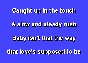 Caught up in the touch
A slow and steady rush

Baby isn't that the way

that love's supposed to be