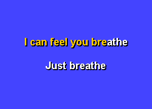 I can feel you breathe

Just breathe