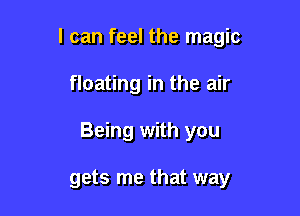 I can feel the magic

floating in the air

Being with you

gets me that way