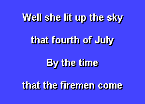 Well she lit up the sky

that fourth of July
By the time

that the firemen come
