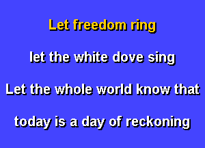 Let freedom ring
let the white dove sing
Let the whole world know that

today is a day of reckoning