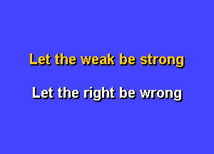Let the weak be strong

Let the right be wrong