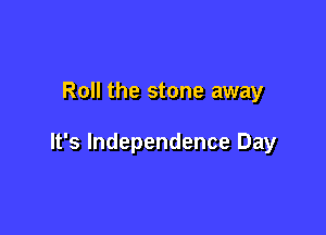 Roll the stone away

It's Independence Day
