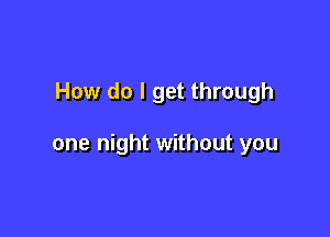 How do I get through

one night without you