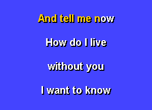 And tell me now

How do I live

without you

I want to know