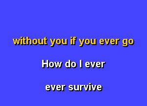 without you if you ever go

How do I ever

ever survive