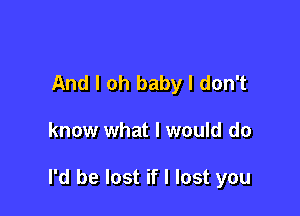 And I oh baby I don't

know what I would do

I'd be lost if I lost you