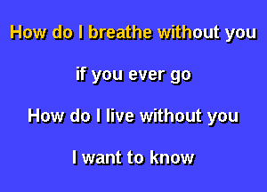 How do I breathe without you

if you ever go

How do I live without you

I want to know