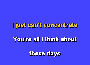 ljust can't concentrate

You're all I think about

these days