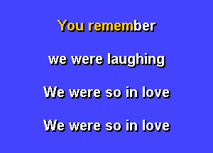 You remember

we were laughing

We were so in love

We were so in love