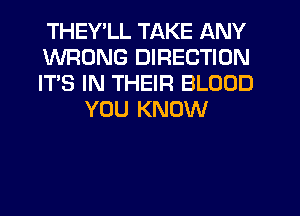 THEY LL TAKE ANY

WRONG DIRECTION

IT'S IN THEIR BLOOD
YOU KNOW