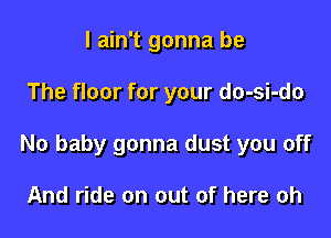 I ain't gonna be

The floor for your do-si-do

No baby gonna dust you off

And ride on out of here oh