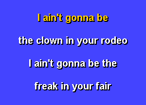 I ain't gonna be

the clown in your rodeo

I ain't gonna be the

freak in your fair