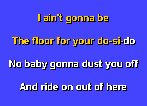 I ain't gonna be

The floor for your do-si-do

No baby gonna dust you off

And ride on out of here