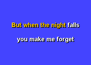 But when the night falls

you make me forget