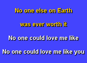 No one else on Earth
was ever worth it

No one could love me like

No one could love me like you