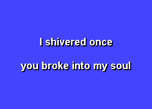 l shivered once

you broke into my soul