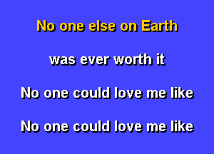 No one else on Earth

was ever worth it

No one could love me like

No one could love me like