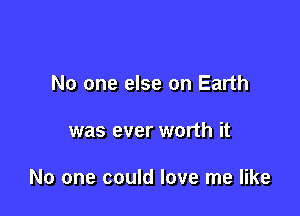 No one else on Earth

was ever worth it

No one could love me like