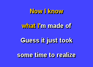 Now I know

what I'm made of

Guess it just took

some time to realize