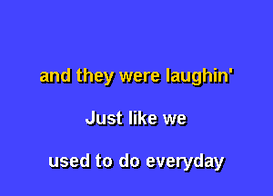 and they were laughin'

Just like we

used to do everyday