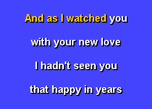 And as I watched you
with your new love

I hadn't seen you

that happy in years