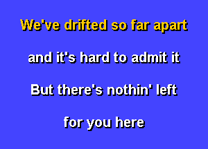 We've drifted so far apart
and it's hard to admit it

But there's nothin' left

for you here