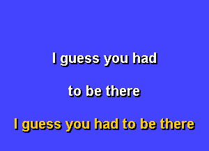 I guess you had

to be there

I guess you had to be there