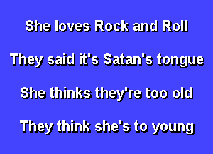 She loves Rock and Roll
They said it's Satan's tongue
She thinks they're too old

They think she's to young