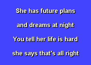 She has future plans
and dreams at night

You tell her life is hard

she says that's all right