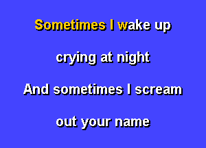 Sometimes I wake up

crying at night
And sometimes I scream

out your name